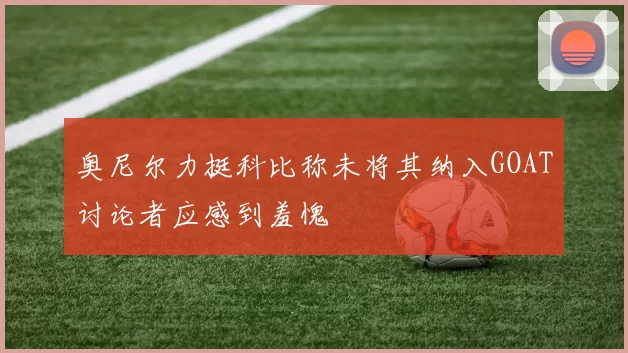 奥尼尔力挺科比称未将其纳入GOAT讨论者应感到羞愧