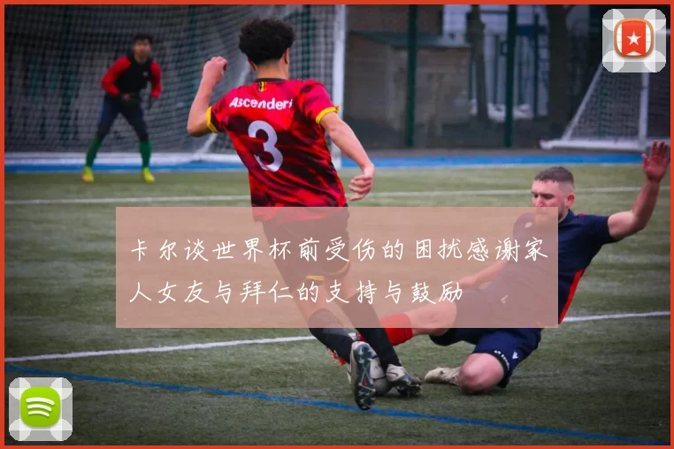 卡尔谈世界杯前受伤的困扰感谢家人女友与拜仁的支持与鼓励