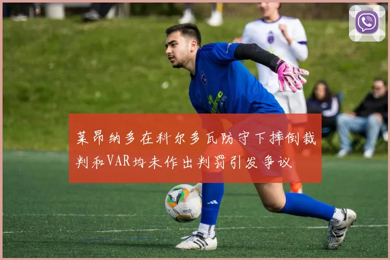 莱昂纳多在科尔多瓦防守下摔倒裁判和VAR均未作出判罚引发争议
