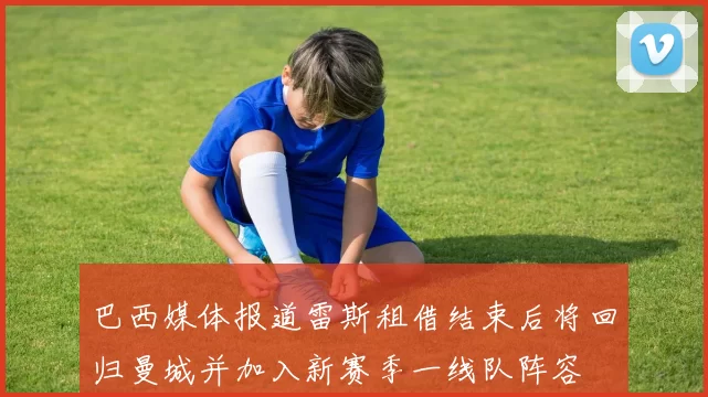 巴西媒体报道雷斯租借结束后将回归曼城并加入新赛季一线队阵容