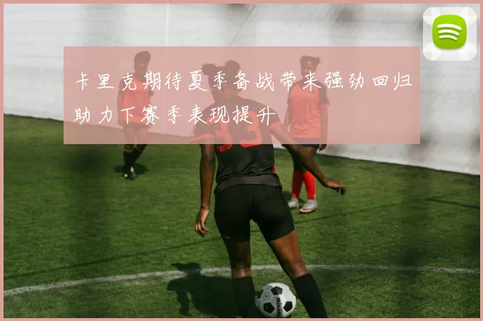 卡里克期待夏季备战带来强劲回归助力下赛季表现提升