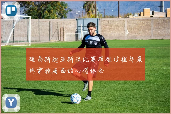 路易斯迪亚斯谈比赛艰难过程与最终掌控局面的心得体会