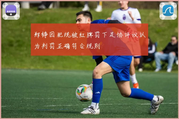 郑铮因犯规被红牌罚下足协评议认为判罚正确符合规则