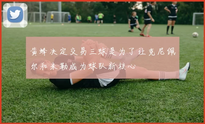 黄蜂决定交易三球是为了让克尼佩尔和米勒成为球队新核心