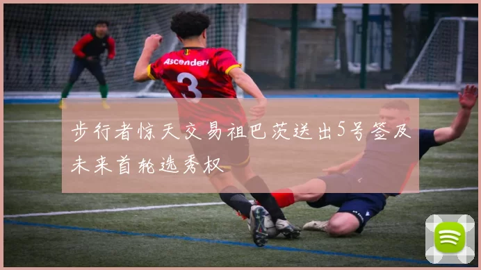 步行者惊天交易祖巴茨送出5号签及未来首轮选秀权