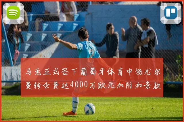 马竞正式签下葡萄牙体育中场尤尔曼转会费达4000万欧元加附加条款