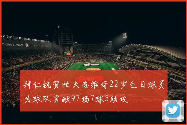 拜仁祝贺帕夫洛维奇22岁生日球员为球队贡献97场7球5助攻