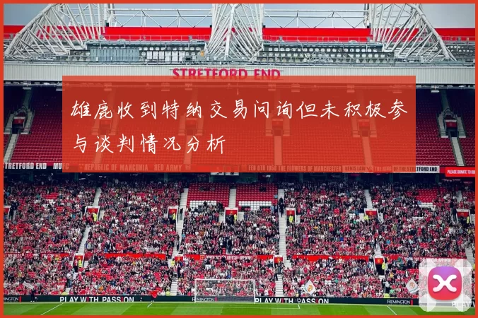 雄鹿收到特纳交易问询但未积极参与谈判情况分析