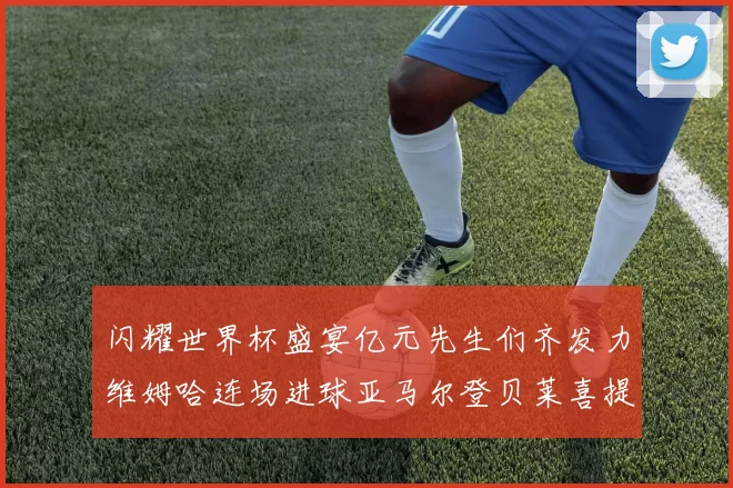闪耀世界杯盛宴亿元先生们齐发力维姆哈连场进球亚马尔登贝莱喜提首球