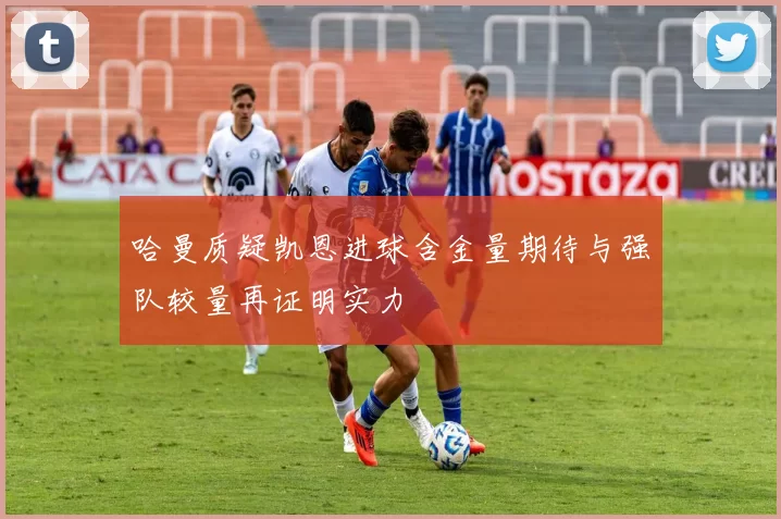 哈曼质疑凯恩进球含金量期待与强队较量再证明实力