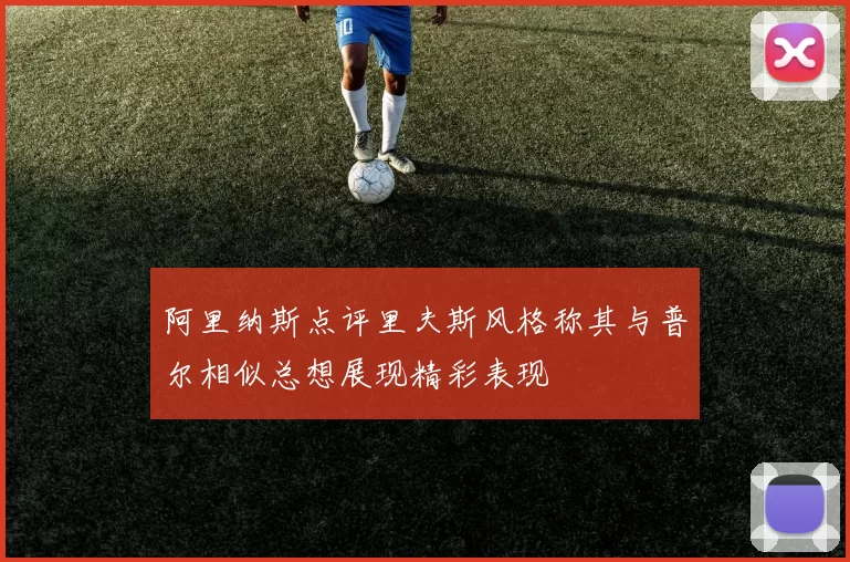 阿里纳斯点评里夫斯风格称其与普尔相似总想展现精彩表现