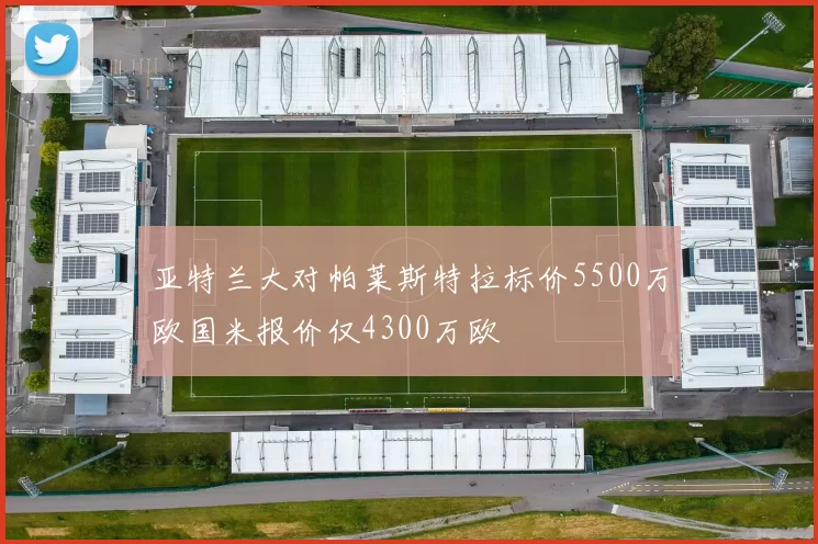 亚特兰大对帕莱斯特拉标价5500万欧国米报价仅4300万欧