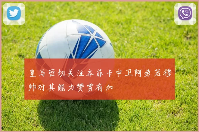 皇马密切关注本菲卡中卫阿劳若穆帅对其能力赞赏有加
